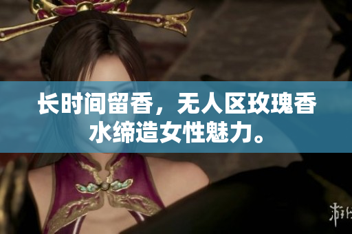 长时间留香，无人区玫瑰香水缔造女性魅力。