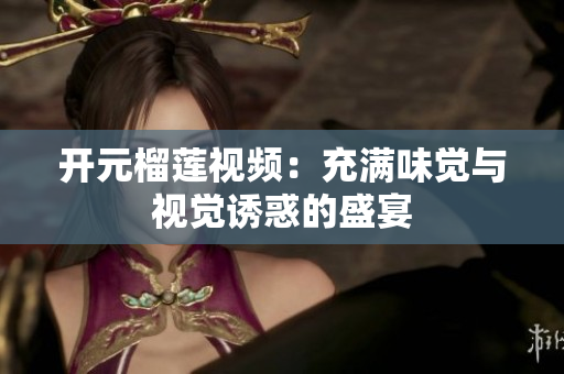 开元榴莲视频：充满味觉与视觉诱惑的盛宴