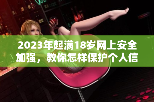 2023年起满18岁网上安全加强，教你怎样保护个人信息