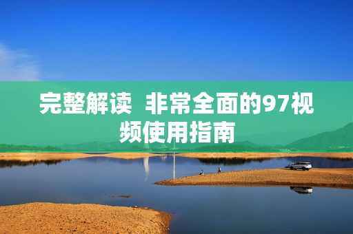 完整解读  非常全面的97视频使用指南