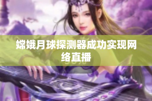 嫦娥月球探测器成功实现网络直播