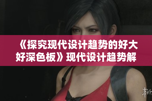 《探究现代设计趋势的好大好深色板》现代设计趋势解析
