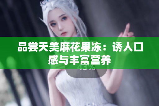 品尝天美麻花果冻：诱人口感与丰富营养