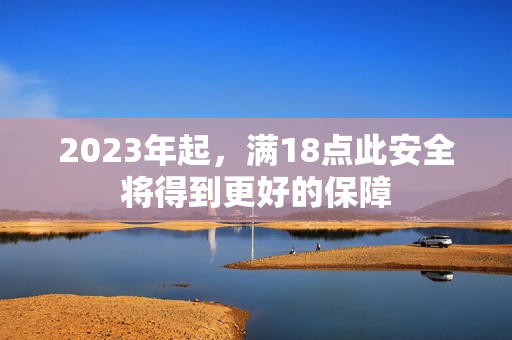 2023年起，满18点此安全将得到更好的保障