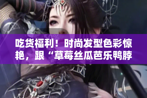 吃货福利！时尚发型色彩惊艳，跟“草莓丝瓜芭乐鸭脖奶茶”有关！