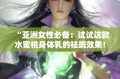 “亚洲女性必备：试试这款水蜜桃身体乳的祛斑效果！”