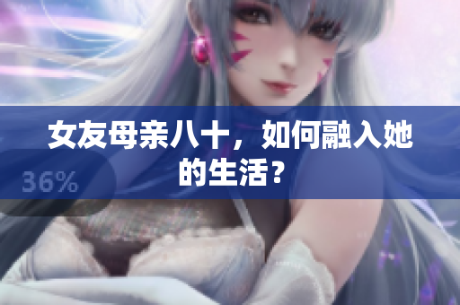 女友母亲八十，如何融入她的生活？