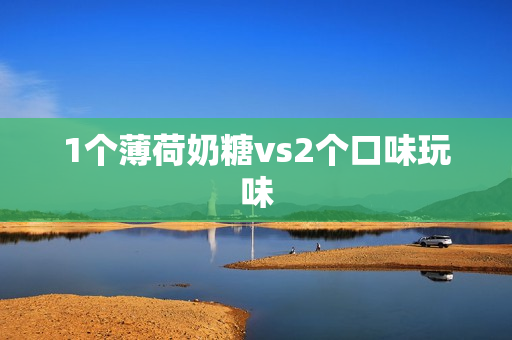 1个薄荷奶糖vs2个口味玩味