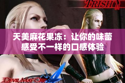 天美麻花果冻：让你的味蕾感受不一样的口感体验