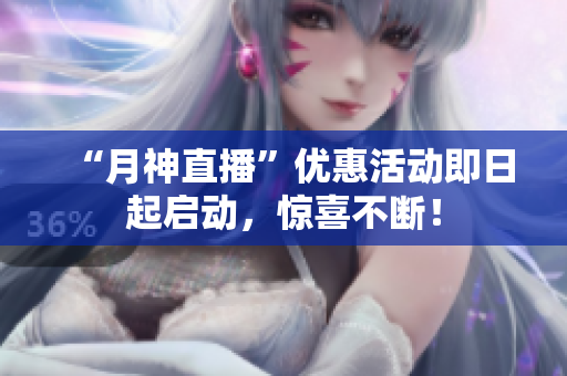 “月神直播”优惠活动即日起启动，惊喜不断！