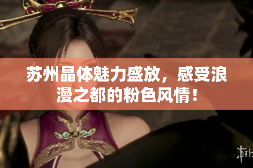 苏州晶体魅力盛放，感受浪漫之都的粉色风情！