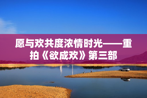 愿与欢共度浓情时光——重拍《欲成欢》第三部