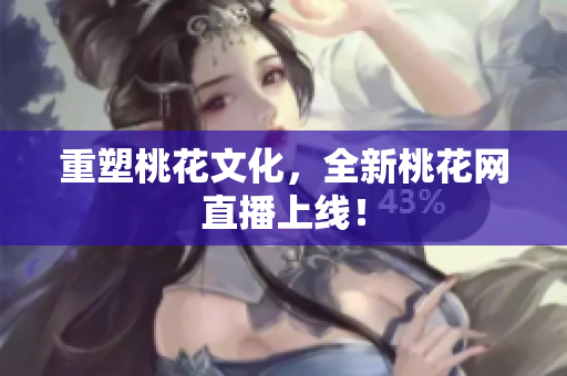 重塑桃花文化，全新桃花网直播上线！