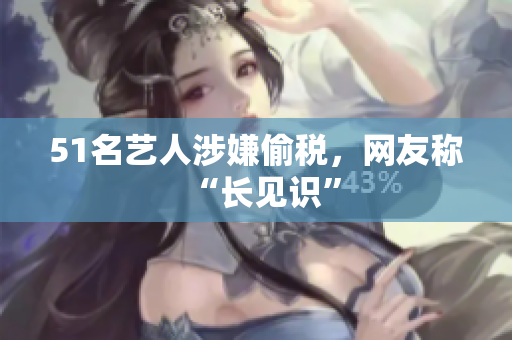 51名艺人涉嫌偷税，网友称“长见识”