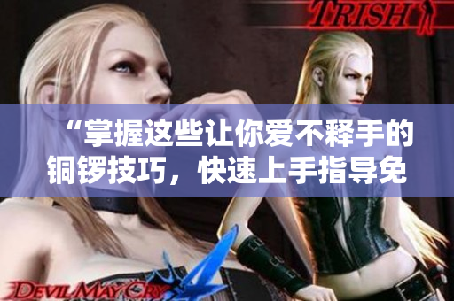 “掌握这些让你爱不释手的铜锣技巧，快速上手指导免费送！”