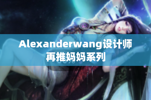 Alexanderwang设计师再推妈妈系列