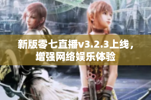 新版零七直播v3.2.3上线，增强网络娱乐体验