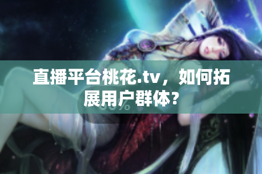 直播平台桃花.tv，如何拓展用户群体？