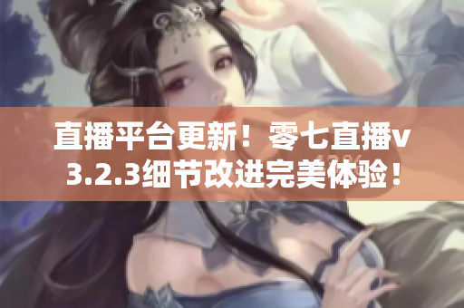 直播平台更新！零七直播v3.2.3细节改进完美体验！