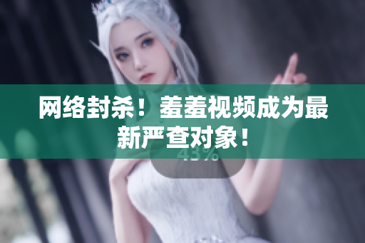 网络封杀！羞羞视频成为最新严查对象！
