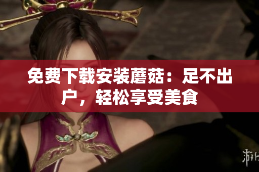 免费下载安装蘑菇：足不出户，轻松享受美食