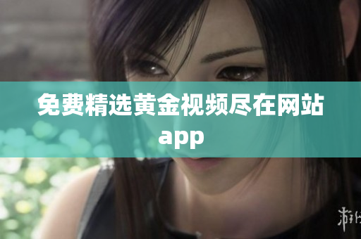 免费精选黄金视频尽在网站app