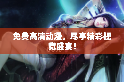 免费高清动漫，尽享精彩视觉盛宴！