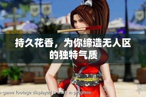 持久花香，为你缔造无人区的独特气质