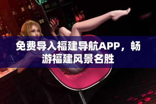 免费导入福建导航APP，畅游福建风景名胜
