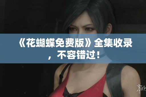 《花蝴蝶免费版》全集收录，不容错过！