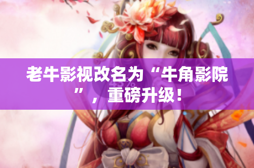 老牛影视改名为“牛角影院”，重磅升级！