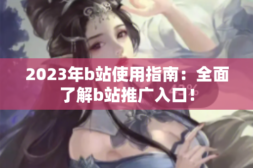 2023年b站使用指南：全面了解b站推广入口！