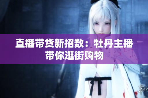 直播带货新招数：牡丹主播带你逛街购物