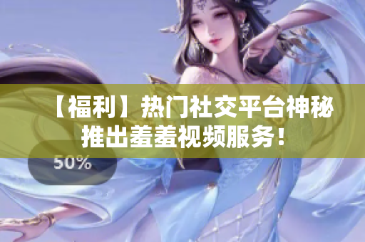 【福利】热门社交平台神秘推出羞羞视频服务！