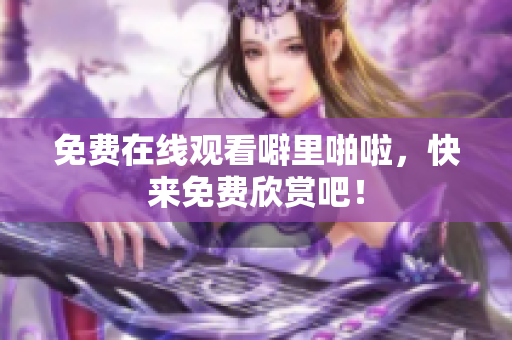 免费在线观看噼里啪啦，快来免费欣赏吧！