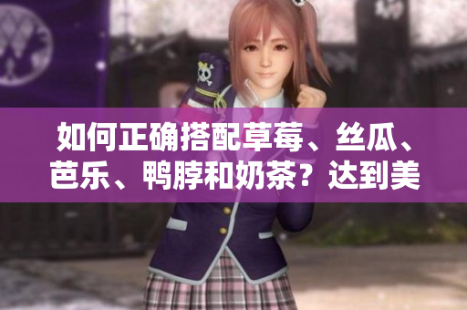 如何正确搭配草莓、丝瓜、芭乐、鸭脖和奶茶？达到美味又健康的效果！