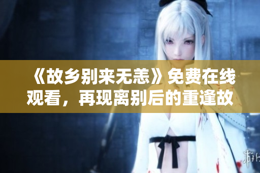 《故乡别来无恙》免费在线观看，再现离别后的重逢故事
