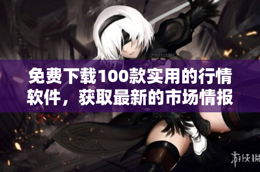 免费下载100款实用的行情软件，获取最新的市场情报！