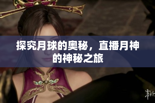 探究月球的奥秘，直播月神的神秘之旅