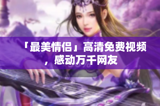 「最美情侣」高清免费视频，感动万千网友