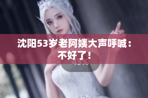 沈阳53岁老阿姨大声呼喊：不好了！