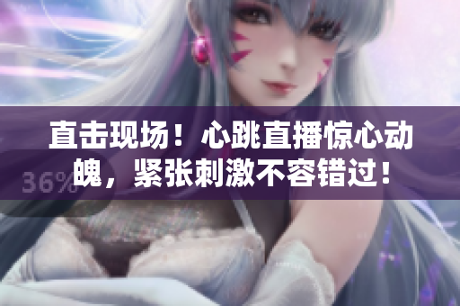 直击现场！心跳直播惊心动魄，紧张刺激不容错过！