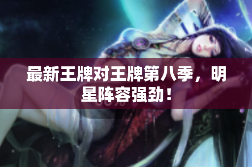 最新王牌对王牌第八季，明星阵容强劲！