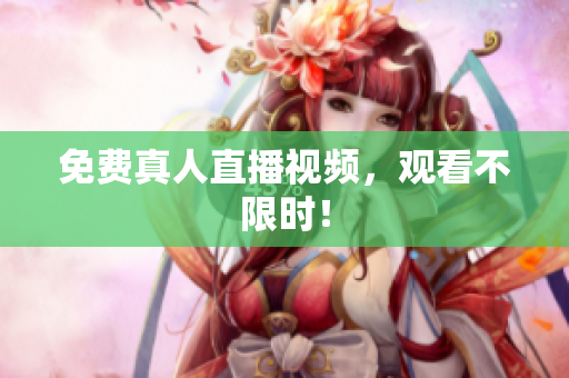 免费真人直播视频，观看不限时！