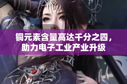 铜元素含量高达千分之四，助力电子工业产业升级
