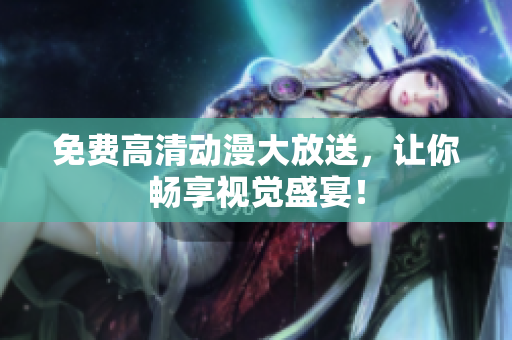 免费高清动漫大放送，让你畅享视觉盛宴！