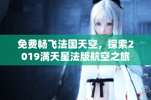 免费畅飞法国天空，探索2019满天星法版航空之旅