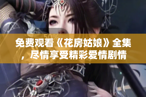 免费观看《花房姑娘》全集，尽情享受精彩爱情剧情