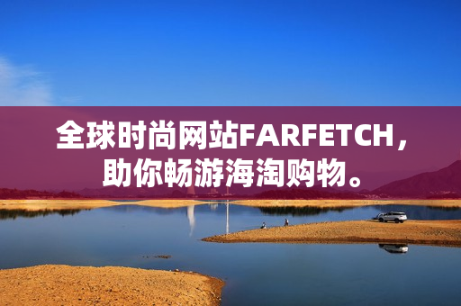全球时尚网站FARFETCH，助你畅游海淘购物。