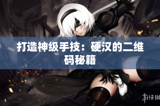 打造神级手技：硬汉的二维码秘籍